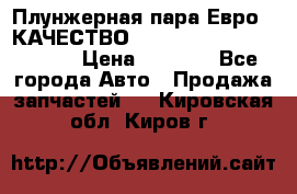 Плунжерная пара Евро 2 КАЧЕСТВО WP10, WD615 (X170-010S) › Цена ­ 1 400 - Все города Авто » Продажа запчастей   . Кировская обл.,Киров г.